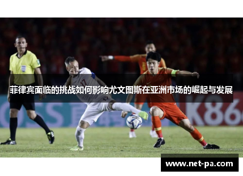 菲律宾面临的挑战如何影响尤文图斯在亚洲市场的崛起与发展
