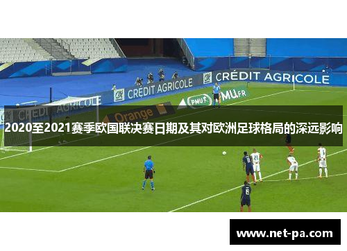2020至2021赛季欧国联决赛日期及其对欧洲足球格局的深远影响