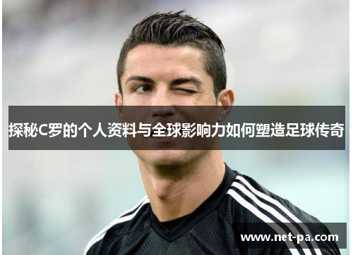 探秘C罗的个人资料与全球影响力如何塑造足球传奇