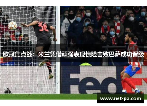 欧冠焦点战：米兰凭借顽强表现惊险击败巴萨成功晋级