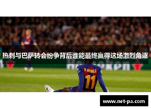 热刺与巴萨转会纷争背后谁能最终赢得这场激烈角逐