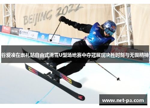 谷爱凌在崇礼站自由式滑雪U型场地赛中夺冠展现决胜时刻与无畏精神
