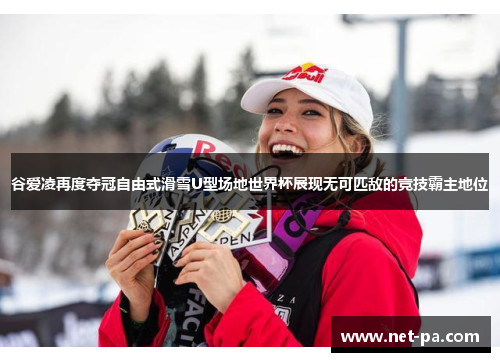 谷爱凌再度夺冠自由式滑雪U型场地世界杯展现无可匹敌的竞技霸主地位
