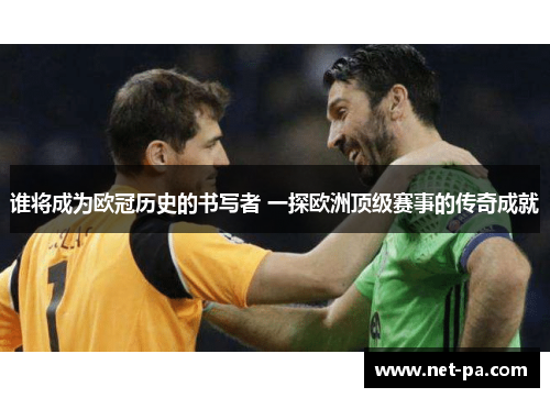 谁将成为欧冠历史的书写者 一探欧洲顶级赛事的传奇成就