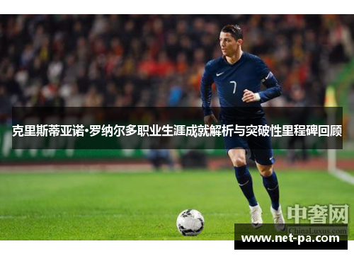 克里斯蒂亚诺·罗纳尔多职业生涯成就解析与突破性里程碑回顾