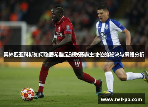 奥林匹亚科斯如何稳居希腊足球联赛霸主地位的秘诀与策略分析