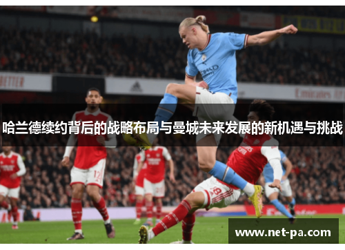 哈兰德续约背后的战略布局与曼城未来发展的新机遇与挑战