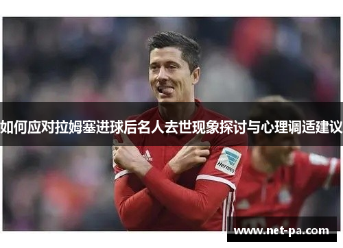 如何应对拉姆塞进球后名人去世现象探讨与心理调适建议