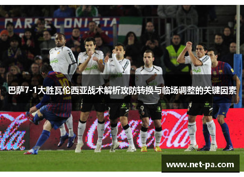 巴萨7-1大胜瓦伦西亚战术解析攻防转换与临场调整的关键因素