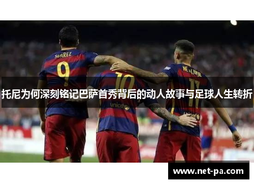 托尼为何深刻铭记巴萨首秀背后的动人故事与足球人生转折