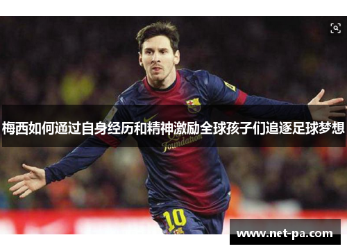 梅西如何通过自身经历和精神激励全球孩子们追逐足球梦想