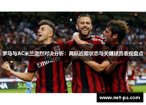 罗马与AC米兰激烈对决分析：两队近期状态与关键球员表现盘点