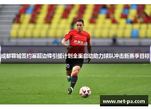 成都蓉城签约塞超边锋引援计划全面启动助力球队冲击新赛季目标