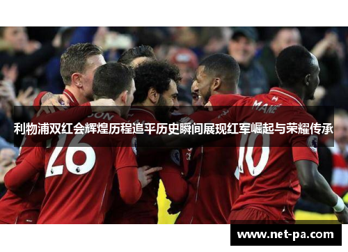 利物浦双红会辉煌历程追平历史瞬间展现红军崛起与荣耀传承
