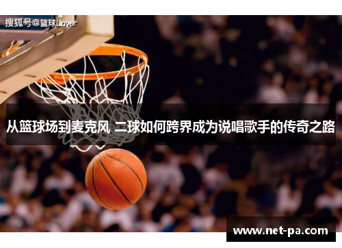 从篮球场到麦克风 二球如何跨界成为说唱歌手的传奇之路