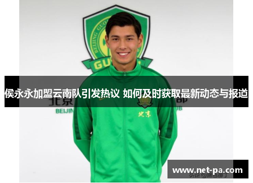 侯永永加盟云南队引发热议 如何及时获取最新动态与报道