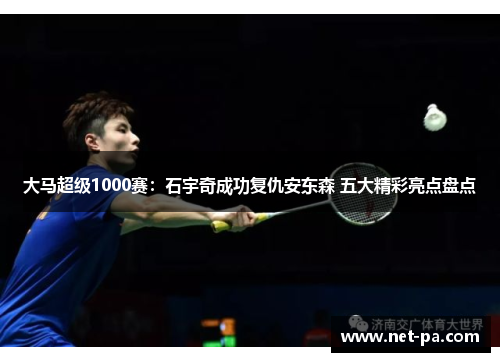 大马超级1000赛：石宇奇成功复仇安东森 五大精彩亮点盘点