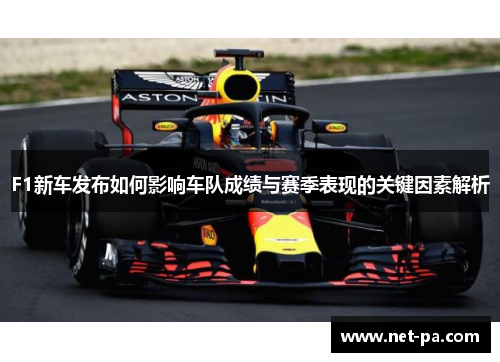 F1新车发布如何影响车队成绩与赛季表现的关键因素解析