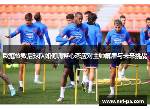 欧冠惨败后球队如何调整心态应对主帅解雇与未来挑战