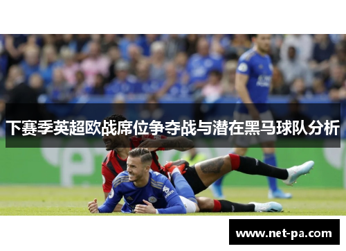 下赛季英超欧战席位争夺战与潜在黑马球队分析