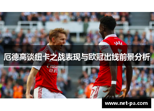 厄德高谈纽卡之战表现与欧冠出线前景分析