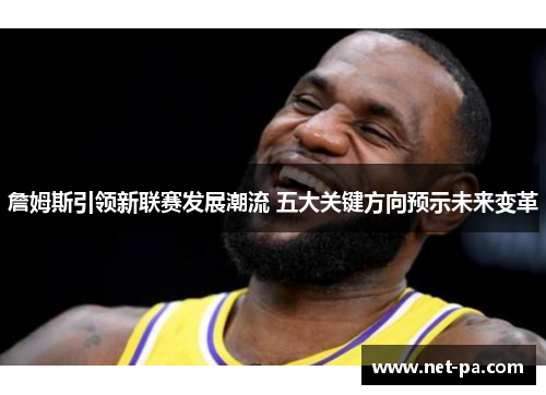 詹姆斯引领新联赛发展潮流 五大关键方向预示未来变革