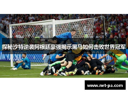 探秘沙特逆袭阿根廷豪强揭示黑马如何击败世界冠军