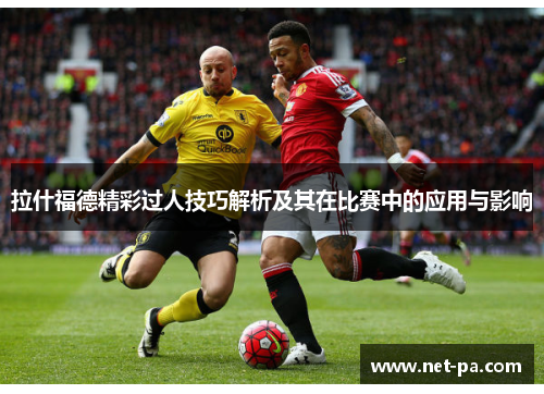 拉什福德精彩过人技巧解析及其在比赛中的应用与影响