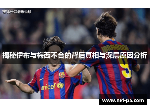 揭秘伊布与梅西不合的背后真相与深层原因分析