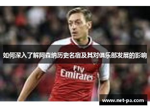 如何深入了解阿森纳历史名宿及其对俱乐部发展的影响