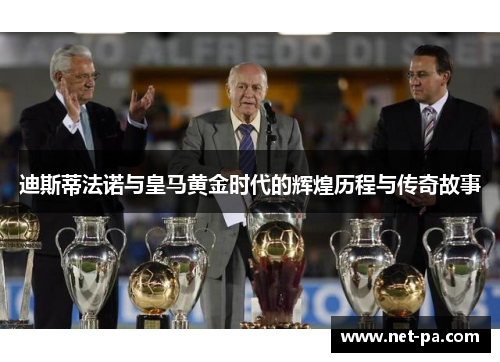 迪斯蒂法诺与皇马黄金时代的辉煌历程与传奇故事