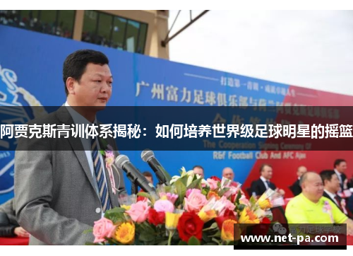 阿贾克斯青训体系揭秘:如何培养世界级足球明星的摇篮