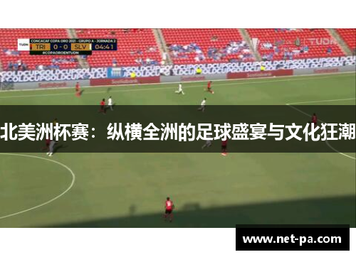 北美洲杯赛：纵横全洲的足球盛宴与文化狂潮