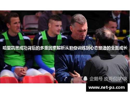 哈里凯恩成功背后的多重因素解析从勤奋训练到心态塑造的全面成长