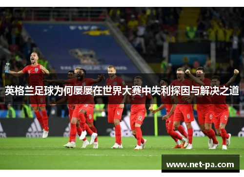 英格兰足球为何屡屡在世界大赛中失利探因与解决之道