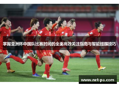 掌握亚洲杯中国队比赛时间的全面高效关注指南与智能提醒技巧