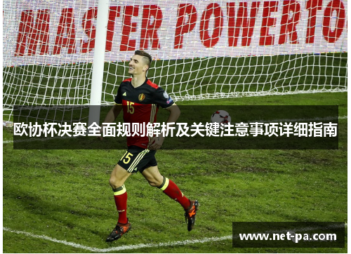 欧协杯决赛全面规则解析及关键注意事项详细指南