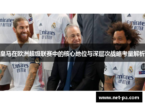 皇马在欧洲超级联赛中的核心地位与深层次战略考量解析