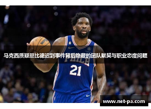 马克西质疑恩比德迟到事件背后隐藏的团队默契与职业态度问题