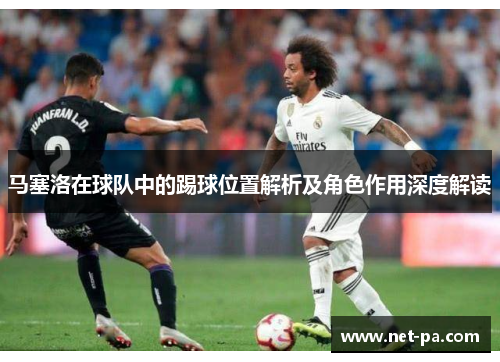 马塞洛在球队中的踢球位置解析及角色作用深度解读