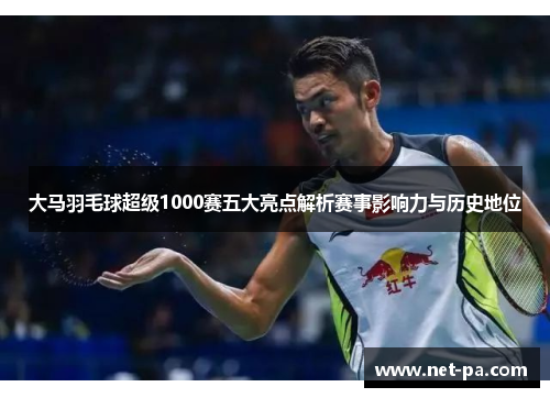 大马羽毛球超级1000赛五大亮点解析赛事影响力与历史地位