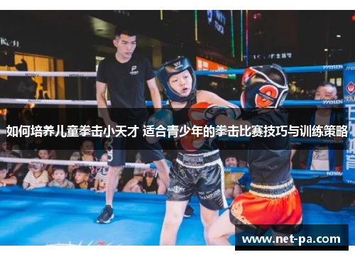如何培养儿童拳击小天才 适合青少年的拳击比赛技巧与训练策略