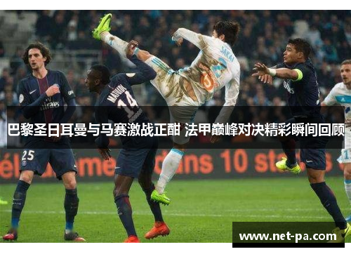 巴黎圣日耳曼与马赛激战正酣 法甲巅峰对决精彩瞬间回顾