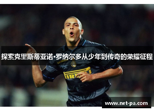 探索克里斯蒂亚诺·罗纳尔多从少年到传奇的荣耀征程