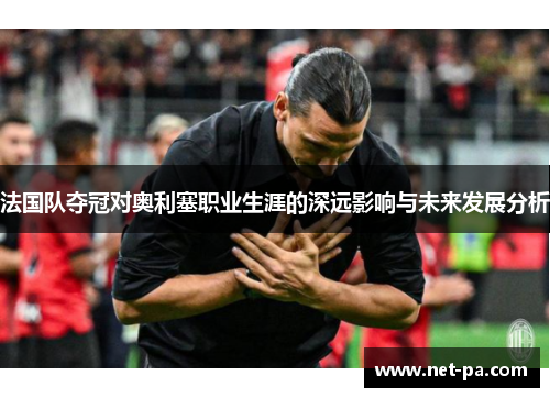 法国队夺冠对奥利塞职业生涯的深远影响与未来发展分析