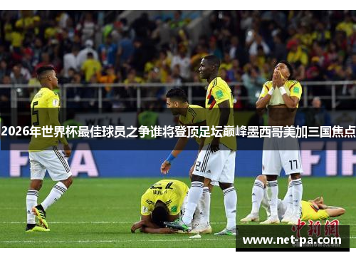 2026年世界杯最佳球员之争谁将登顶足坛巅峰墨西哥美加三国焦点