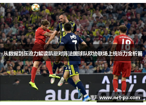 从数据到压迫力解读凯恩对阵法国球队欧协联场上统治力全析篇