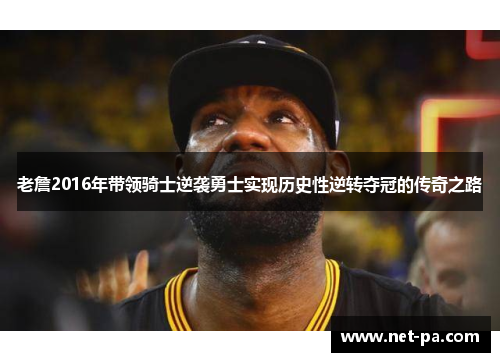 老詹2016年带领骑士逆袭勇士实现历史性逆转夺冠的传奇之路