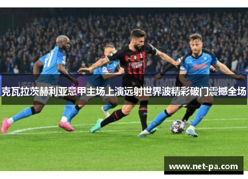 克瓦拉茨赫利亚意甲主场上演远射世界波精彩破门震撼全场