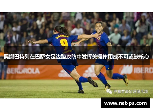 奥娜巴特列在巴萨女足边路攻防中发挥关键作用成不可或缺核心